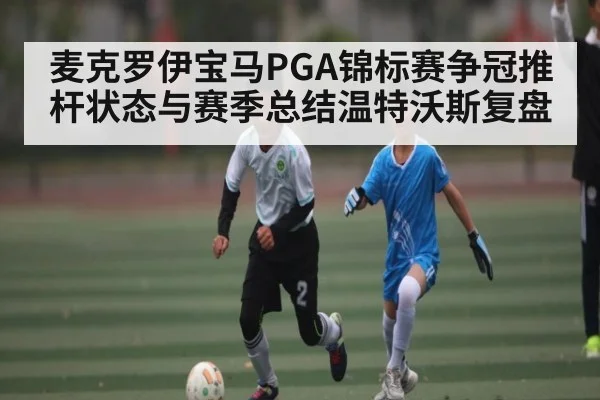 麦克罗伊宝马PGA锦标赛争冠推杆状态与赛季总结温特沃斯复盘