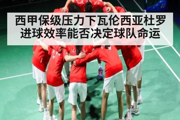 西甲保级压力下瓦伦西亚杜罗进球效率能否决定球队命运
