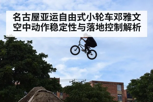 名古屋亚运自由式小轮车邓雅文空中动作稳定性与落地控制解析
