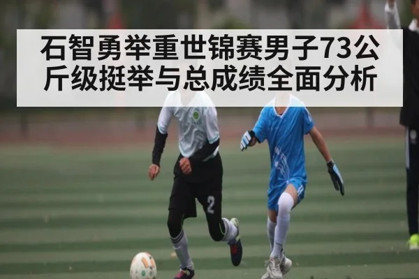 石智勇举重世锦赛男子73公斤级挺举与总成绩全面分析