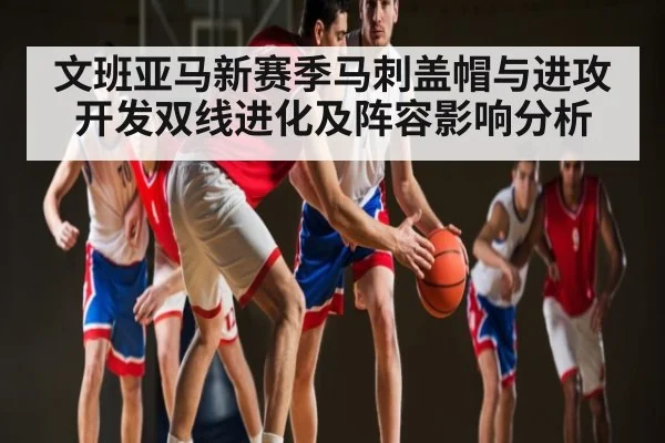 文班亚马新赛季马刺盖帽与进攻开发双线进化及阵容影响分析