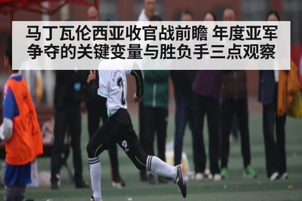 马丁瓦伦西亚收官战前瞻 年度亚军争夺的关键变量与胜负手三点观察